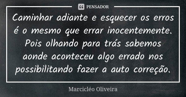 Caminhar adiante e esquecer os erros é o mesmo que errar inocentemente. Pois olhando para trás sabemos aonde aconteceu algo errado nos possibilitando fazer a au... Frase de Marcicléo Oliveira.