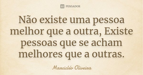 Não existe uma pessoa melhor que a outra, Existe pessoas que se acham melhores que a outras.... Frase de Marcicléo Oliveira.