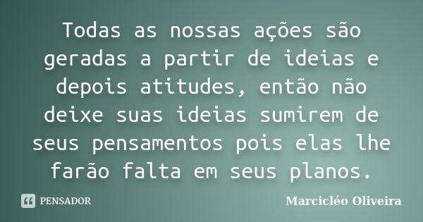 Todas as nossas ações são geradas a partir de ideias e depois atitudes, então não deixe suas ideias sumirem de seus pensamentos pois elas lhe farão falta em seu... Frase de Marcicléo Oliveira.