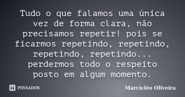 Tudo o que falamos uma única vez de forma clara, não precisamos repetir! pois se ficarmos repetindo, repetindo, repetindo, repetindo... perdermos todo o respeit... Frase de Marcicléo Oliveira.