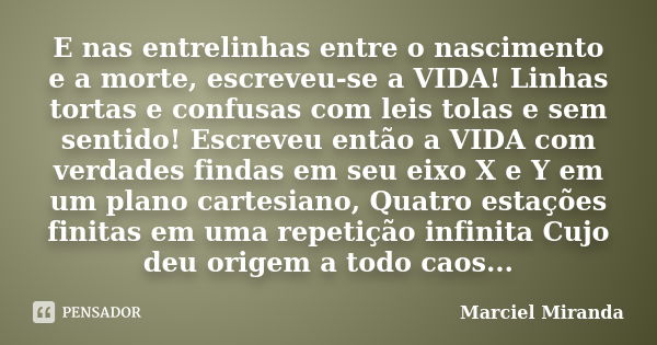 E nas entrelinhas entre o nascimento e a morte, escreveu-se a VIDA! Linhas tortas e confusas com leis tolas e sem sentido! Escreveu então a VIDA com verdades fi... Frase de Marciel Miranda.