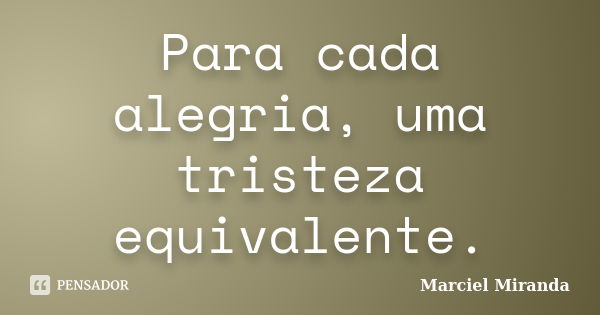 Para cada alegria, uma tristeza equivalente.... Frase de Marciel Miranda.