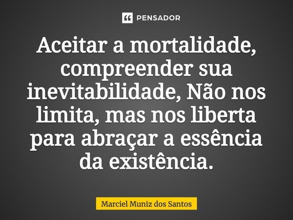 ⁠Aceitar a mortalidade, compreender sua inevitabilidade, Não nos limita, mas nos liberta para abraçar a essência da existência.... Frase de Marciel Muniz dos Santos.