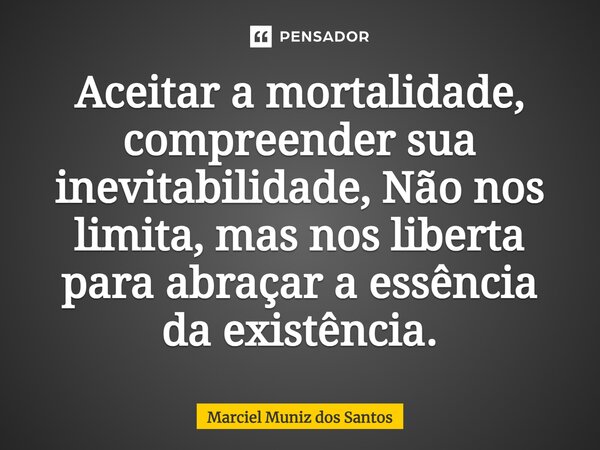 ⁠Aceitar a mortalidade, compreender sua inevitabilidade, Não nos limita, mas nos liberta para abraçar a essência da existência.... Frase de Marciel Muniz dos Santos.