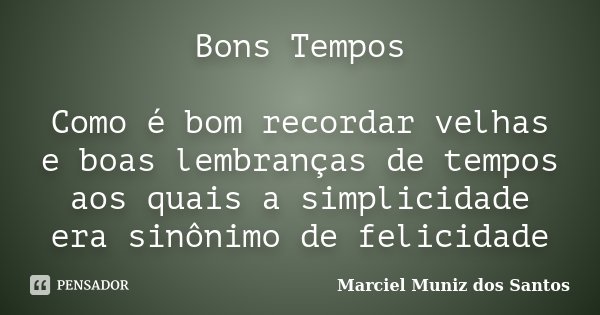 Bons Tempos Como é bom recordar velhas e boas lembranças de tempos aos quais a simplicidade era sinônimo de felicidade... Frase de Marciel Muniz dos Santos.
