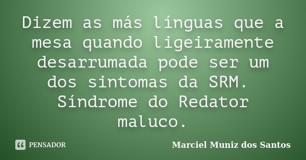 Dizem as más línguas que a mesa quando ligeiramente desarrumada pode ser um dos sintomas da SRM. Síndrome do Redator maluco.... Frase de Marciel Muniz dos Santos.