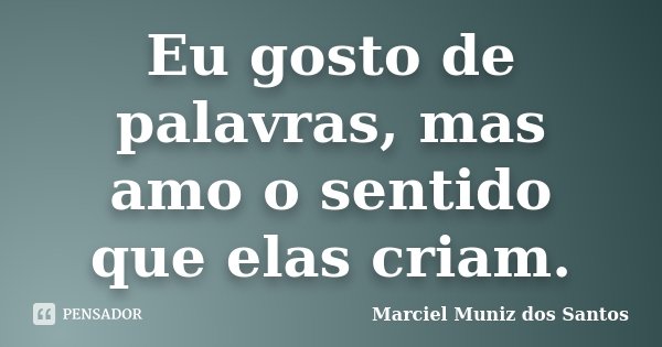 Eu gosto de palavras, mas amo o sentido que elas criam.... Frase de Marciel Muniz dos Santos.