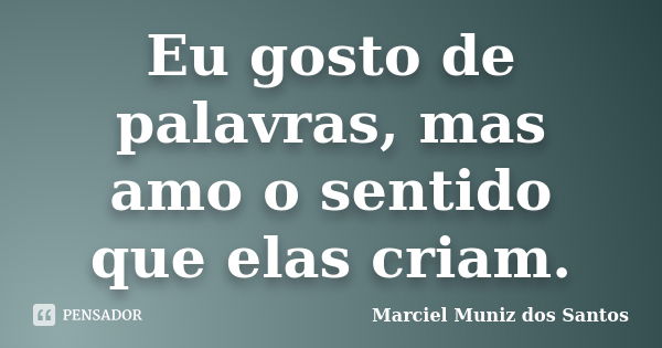 Eu gosto de palavras, mas amo o sentido que elas criam.... Frase de Marciel Muniz dos Santos.