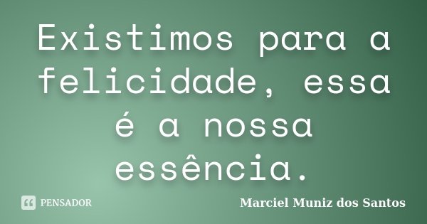 Existimos para a felicidade, essa é a nossa essência.... Frase de Marciel Muniz dos Santos.