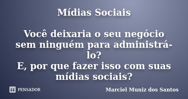 Mídias Sociais Você deixaria o seu negócio sem ninguém para administrá-lo? E, por que fazer isso com suas mídias sociais?... Frase de Marciel Muniz dos Santos.