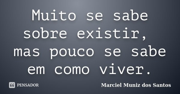 Muito se sabe sobre existir, mas pouco se sabe em como viver.... Frase de Marciel Muniz dos Santos.