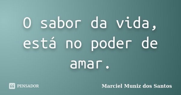 O sabor da vida, está no poder de amar.... Frase de Marciel Muniz dos Santos.