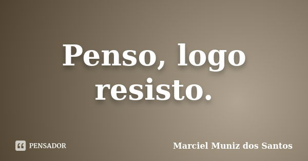 Penso, logo resisto.... Frase de Marciel Muniz dos Santos.