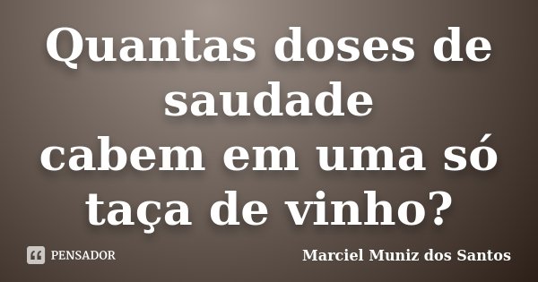 Quantas doses de saudade cabem em uma só taça de vinho?... Frase de Marciel Muniz dos Santos.