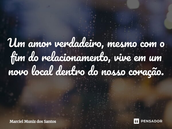 ⁠Um amor verdadeiro, mesmo com o fim do relacionamento, vive em um novo local dentro do nosso coração.... Frase de Marciel Muniz dos Santos.