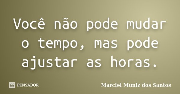 Você não pode mudar o tempo, mas pode ajustar as horas.... Frase de Marciel Muniz dos Santos.