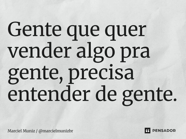 ⁠Gente que quer vender algo pra gente, precisa entender de gente.... Frase de Marciel Muniz  marcielmunizbr.