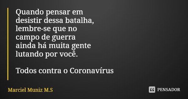 Quando pensar em
desistir dessa batalha,
lembre-se que no campo de guerra ainda há muita gente lutando por você. Todos contra o Coronavírus... Frase de Marciel Muniz M.S.