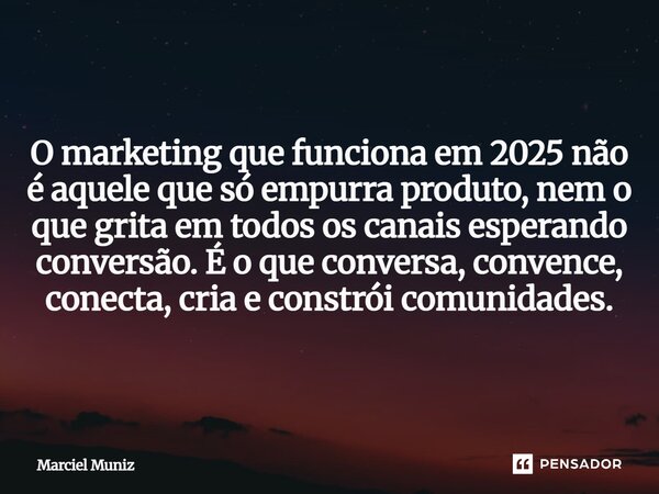 ⁠O marketing que funciona em 2025 não é aquele que só empurra produto, nem o que grita em todos os canais esperando conversão. É o que conversa, convence, conec... Frase de Marciel Muniz.