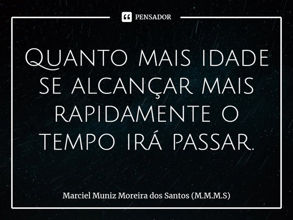 ⁠Quanto mais idade se alcançar mais rapidamente o tempo irá passar.... Frase de Marciel Muniz Moreira dos Santos (M.M.M.S).
