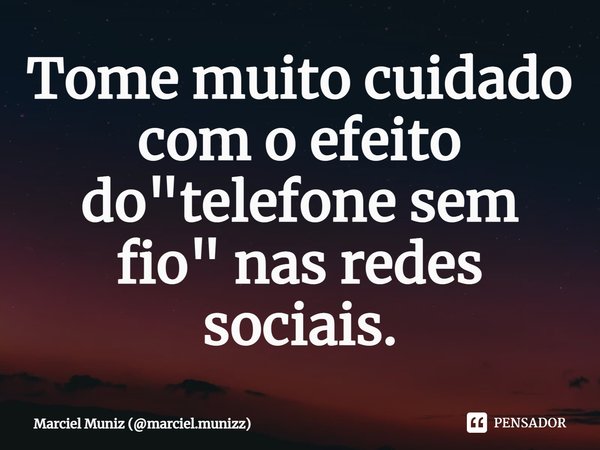 ⁠Tome muito cuidado com o efeito do "telefone sem fio" nas redes sociais.... Frase de Marciel Muniz (marciel.munizz).
