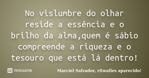 No vislumbre do olhar reside a essência e o brilho da alma,quem é sábio compreende a riqueza e o tesouro que está lá dentro!... Frase de Marciel Salvador, ritwalles aparecido!.