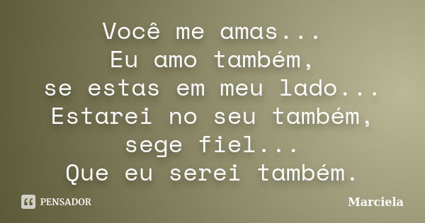 Você me amas... Eu amo também, se estas em meu lado... Estarei no seu também, sege fiel... Que eu serei também.... Frase de Marciela.