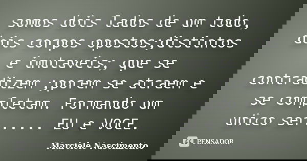 somos dois lados de um todo, dois corpos opostos;distintos e imutaveis; que se contradizem ;porem se atraem e se completam. Formando um unico ser...... EU e VOC... Frase de Marciele Nascimento.