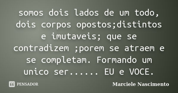 somos dois lados de um todo, dois corpos opostos;distintos e imutaveis; que se contradizem ;porem se atraem e se completam. Formando um unico ser...... EU e VOC... Frase de Marciele Nascimento.