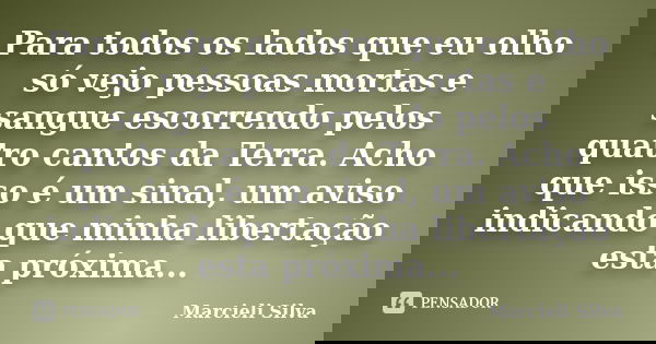 Para todos os lados que eu olho só vejo pessoas mortas e sangue escorrendo pelos quatro cantos da Terra. Acho que isso é um sinal, um aviso indicando que minha ... Frase de Marcieli Silva.