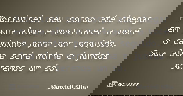 Possuirei seu corpo até chegar em sua alma e mostrarei a você o caminho para ser seguido. Sua alma será minha e juntos seremos um só.... Frase de Marcieli Silva.