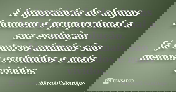 A ignorância de alguns homem é proporcional a sua evolução. Já outros animais são menos evoluídos e mais vividos.... Frase de Marciell Santiago.