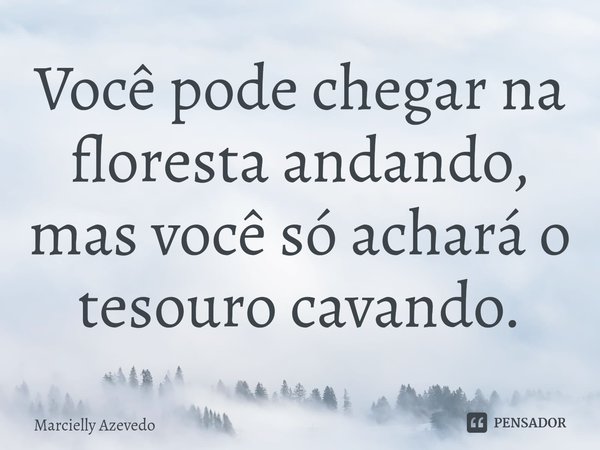 ⁠Você pode chegar na floresta andando, mas você só achará o tesouro cavando.... Frase de Marcielly Azevedo.