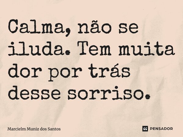 Calma, não se iluda. Tem muita dor, por trás desse sorriso.... Frase de Marcielm Muniz dos Santos.