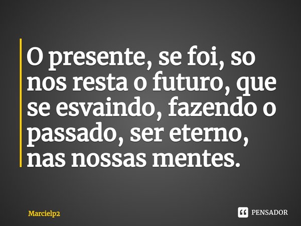 ⁠O presente, se foi, so nos resta o futuro, que se esvaindo, fazendo o passado, ser eterno, nas nossas mentes.... Frase de Marcielp2.