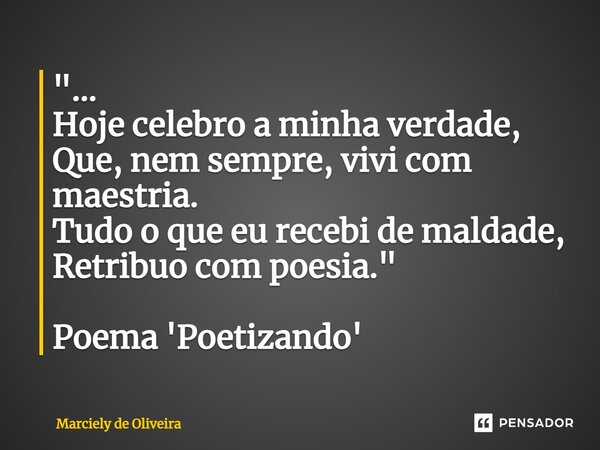 ⁠"... Hoje celebro a minha verdade, Que, nem sempre, vivi com maestria. Tudo o que eu recebi de maldade, Retribuo com poesia." Poema 'Poetizando'... Frase de Marciely de Oliveira.