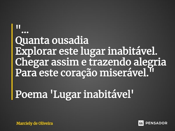 ⁠"... Quanta ousadia Explorar este lugar inabitável. Chegar assim e trazendo alegria Para este coração miserável." Poema 'Lugar inabitável'... Frase de Marciely de Oliveira.