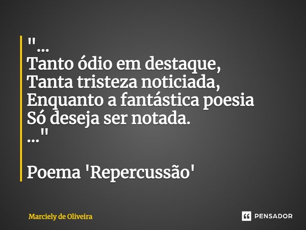 ⁠"... Tanto ódio em destaque, Tanta tristeza noticiada, Enquanto a fantástica poesia Só deseja ser notada. ..." Poema 'Repercussão'... Frase de Marciely de Oliveira.
