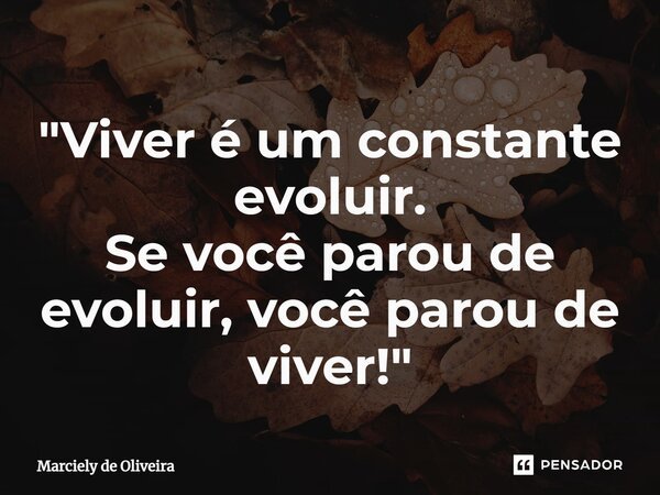 ⁠"Viver é um constante evoluir. Se você parou de evoluir, você parou de viver!"... Frase de Marciely de Oliveira.