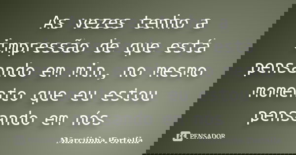 As vezes tenho a impressão de que está pensando em min, no mesmo momento que eu estou pensando em nós... Frase de Marciinha Portella.