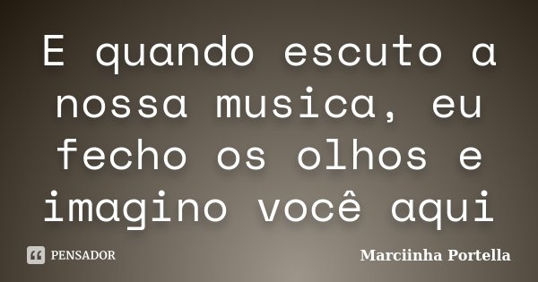 E quando escuto a nossa musica, eu fecho os olhos e imagino você aqui... Frase de Marciinha Portella.