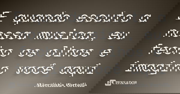 E quando escuto a nossa musica, eu fecho os olhos e imagino você aqui... Frase de Marciinha Portella.