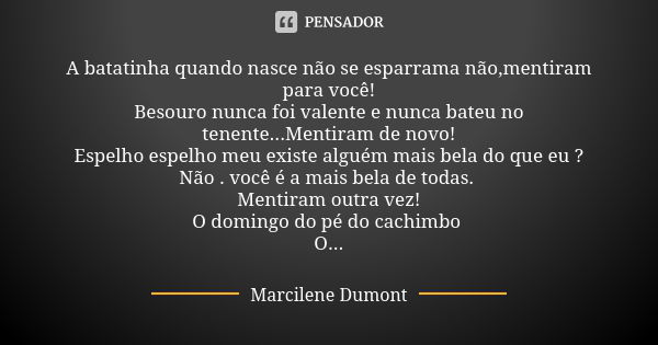 A batatinha quando nasce não se esparrama não,mentiram para você! Besouro nunca foi valente e nunca bateu no tenente...Mentiram de novo! Espelho espelho meu exi... Frase de Marcilene Dumont.