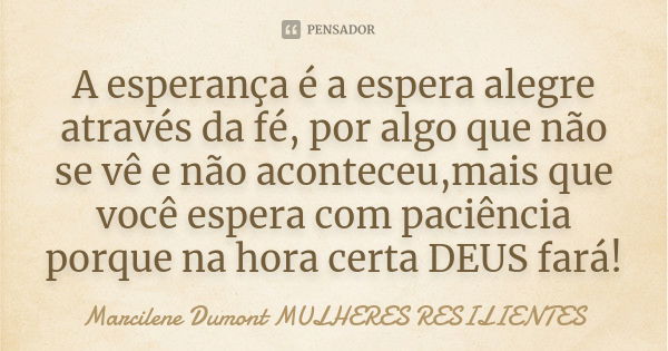 A esperança é a espera alegre através da fé, por algo que não se vê e não aconteceu,mais que você espera com paciência porque na hora certa DEUS fará!... Frase de Marcilene Dumont -MULHERES RESILIENTES.