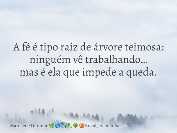 A fé é tipo raiz de árvore teimosa: ninguém vê trabalhando… mas é ela que impede a queda.... Frase de Marcilene Dumont Brasil_ Alemanha.