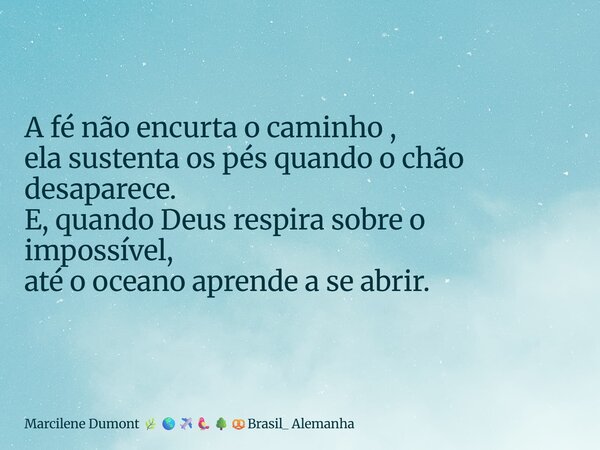 ⁠A fé não encurta o caminho , ela sustenta os pés quando o chão desaparece. E, quando Deus respira sobre o impossível, até o oceano aprende a se abrir.... Frase de Marcilene Dumont Brasil_ Alemanha.