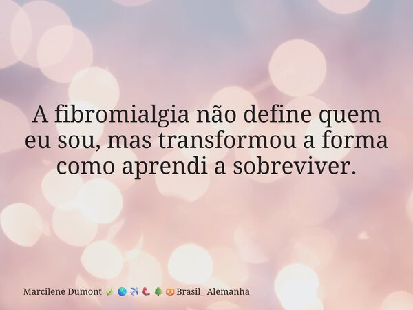 A fibromialgia não define quem eu sou, mas transformou a forma como aprendi a sobreviver.... Frase de Marcilene Dumont Brasil_ Alemanha.