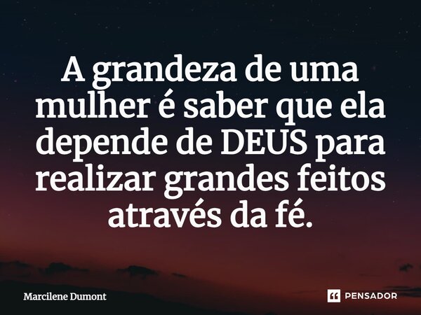 ⁠A grandeza de uma mulher é saber que ela depende de DEUS para realizar grandes feitos através da fé.... Frase de Marcilene Dumont.