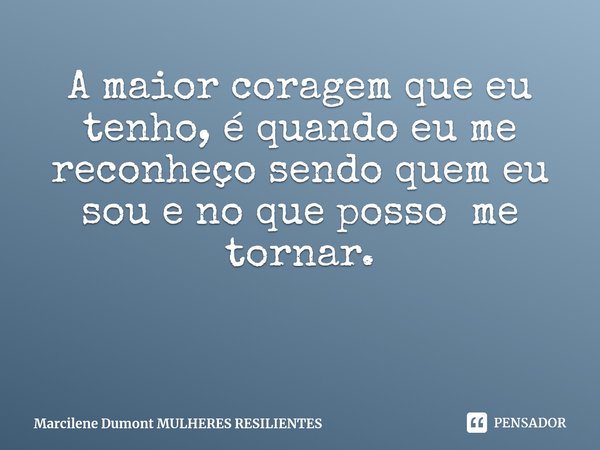 ⁠A maior coragem que eu tenho, é quando eu me reconheço sendo quem eu sou e no que posso me tornar.... Frase de Marcilene Dumont MULHERES RESILIENTES.