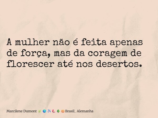 ⁠A mulher não é feita apenas de força, mas da coragem de florescer até nos desertos.... Frase de Marcilene Dumont Brasil_ Alemanha.
